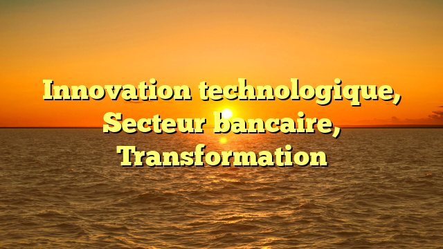 Innovation technologique, Secteur bancaire, Transformation