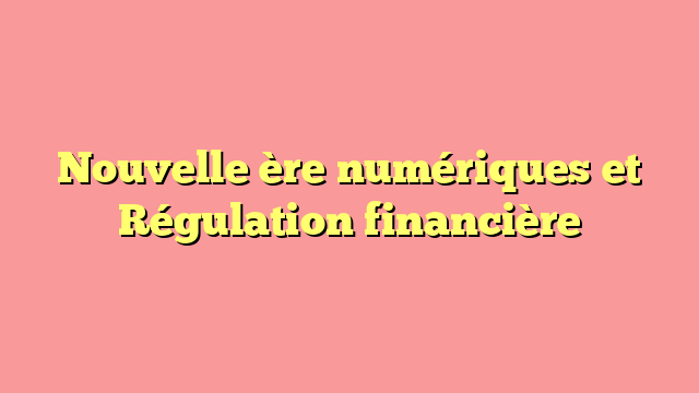 Nouvelle ère numériques et Régulation financière