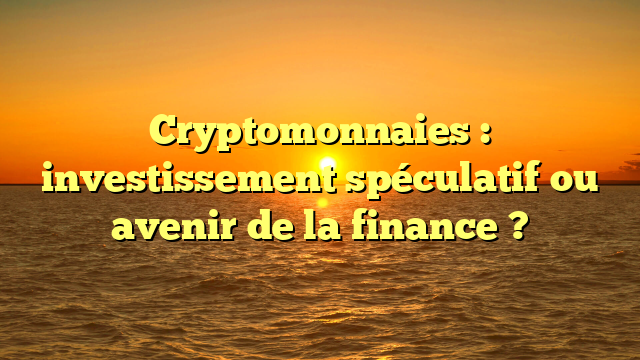 Cryptomonnaies : investissement spéculatif ou avenir de la finance ?