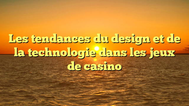 Les tendances du design et de la technologie dans les jeux de casino