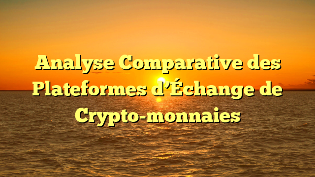 Analyse Comparative des Plateformes d’Échange de Crypto-monnaies