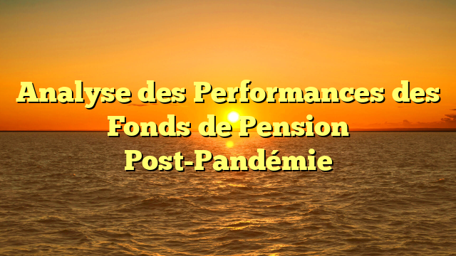 Analyse des Performances des Fonds de Pension Post-Pandémie