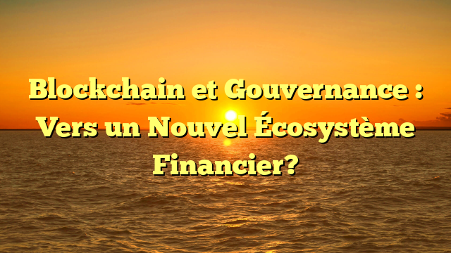 Blockchain et Gouvernance : Vers un Nouvel Écosystème Financier?