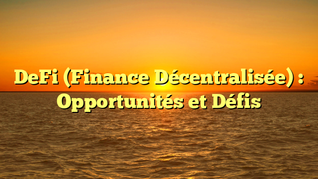 DeFi (Finance Décentralisée) : Opportunités et Défis