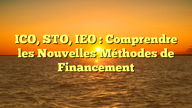 ICO, STO, IEO : Comprendre les Nouvelles Méthodes de Financement