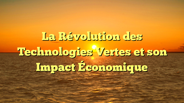 La Révolution des Technologies Vertes et son Impact Économique